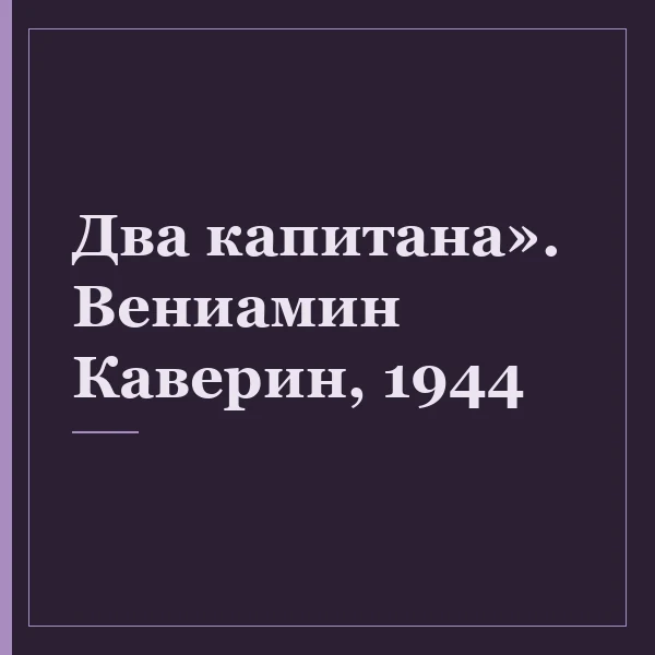 Два капитана». Вениамин Каверин, 1944